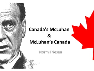 Canada’s McLuhan  &  McLuhan’s Canada Norm Friesen 