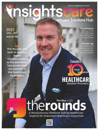 Tim Rice | CEO
A Revolutionary Platform Aiding Healthcare
Experts for Improved Healthcare Outcomes
www.insightscare.com
2021
VOL- 07
ISSUE 06
Shields Up
Importance of
Cybersecurity for
Healthcare
Organizations
Un-distance
The Rise of AI
in Healthcare
Everything You
Should Know
The Rounds was
built to support
digital
transformation,
so the pandemic
has accelerated
our position in
the healthcare
ecosystem.
“
“
 