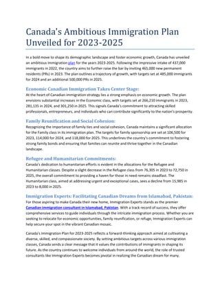 Canada's Ambitious Immigration Plan
Unveiled for 2023-2025
In a bold move to shape its demographic landscape and foster economic growth, Canada has unveiled
an ambitious immigration plan for the years 2023-2025. Following the impressive intake of 437,000
immigrants in 2022, the country aims to further raise the bar by inviting 465,000 new permanent
residents (PRs) in 2023. The plan outlines a trajectory of growth, with targets set at 485,000 immigrants
for 2024 and an additional 500,000 PRs in 2025.
Economic Canadian Immigration Takes Center Stage:
At the heart of Canadian immigration strategy lies a strong emphasis on economic growth. The plan
envisions substantial increases in the Economic class, with targets set at 266,210 immigrants in 2023,
281,135 in 2024, and 301,250 in 2025. This signals Canada's commitment to attracting skilled
professionals, entrepreneurs, and individuals who can contribute significantly to the nation's prosperity.
Family Reunification and Social Cohesion:
Recognizing the importance of family ties and social cohesion, Canada maintains a significant allocation
for the Family class in its immigration plan. The targets for family sponsorship are set at 106,500 for
2023, 114,000 for 2024, and 118,000 for 2025. This underlines the country's commitment to fostering
strong family bonds and ensuring that families can reunite and thrive together in the Canadian
landscape.
Refugee and Humanitarian Commitments:
Canada's dedication to humanitarian efforts is evident in the allocations for the Refugee and
Humanitarian classes. Despite a slight decrease in the Refugee class from 76,305 in 2023 to 72,750 in
2025, the overall commitment to providing a haven for those in need remains steadfast. The
Humanitarian class, aimed at addressing urgent and exceptional cases, sees a decline from 15,985 in
2023 to 8,000 in 2025.
Immigration Experts: Facilitating Canadian Dreams from Islamabad, Pakistan:
For those aspiring to make Canada their new home, Immigration Experts stands as the premier
Canadian immigration consultant in Islamabad, Pakistan. With a track record of success, they offer
comprehensive services to guide individuals through the intricate immigration process. Whether you are
seeking to relocate for economic opportunities, family reunification, or refuge, Immigration Experts can
help secure your spot in the vibrant Canadian mosaic.
Canada's Immigration Plan for 2023-2025 reflects a forward-thinking approach aimed at cultivating a
diverse, skilled, and compassionate society. By setting ambitious targets across various immigration
classes, Canada sends a clear message that it values the contributions of immigrants in shaping its
future. As the country continues to welcome individuals from around the world, the role of trusted
consultants like Immigration Experts becomes pivotal in realizing the Canadian dream for many.
 