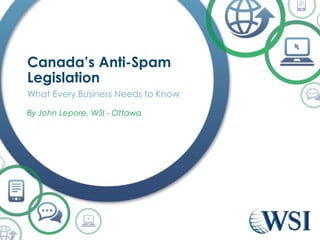 Canada’s Anti-Spam
Legislation
What Every Business Needs to Know
By John Lepore, WSI - Ottawa
 