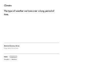 Climate 
The type of weather we have over a long period of 
time. 
Related Glossary Terms 
Drag related terms here 
Index 
Find Term 
Chapter 1 - Weather 
 
