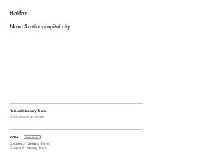 Halifax 
Nova Scotia’s capital city. 
Related Glossary Terms 
Drag related terms here 
Index 
Find Term 
Chapter 3 - Getting There 
Chapter 3 - Getting There 
 
