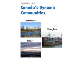 GRADE 2 SOCIAL STUDIES 
Canada’s Dynamic 
Communities 
Saskatoon 
Iqaluit 
Meteghan 
 