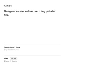 Climate 
The type of weather we have over a long period of 
time. 
Related Glossary Terms 
Drag related terms here 
Index 
Find Term 
Chapter 2 - Weather 
 