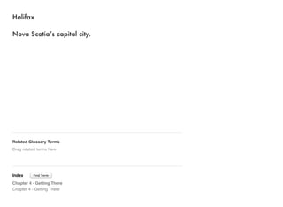 Halifax 
Nova Scotia’s capital city. 
Related Glossary Terms 
Drag related terms here 
Index 
Find Term 
Chapter 4 - Getting There 
Chapter 4 - Getting There 
 