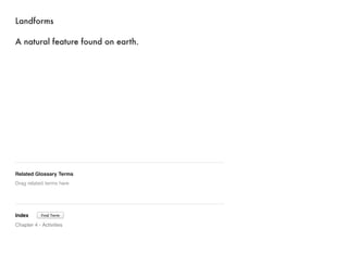 Landforms 
A natural feature found on earth. 
Related Glossary Terms 
Drag related terms here 
Index 
Find Term 
Chapter 4 - Activities 
 