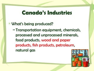 Canada’s Industries
What’s being produced?
–Transportation equipment, chemicals,
processed and unprocessed minerals,
food products, wood and paper
products, fish products, petroleum,
natural gas
 
