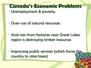 Canada’s Economic Problems
Unemployment & poverty
Over-use of natural resources
Acid rain from factories near Great Lakes
region is destroying timber resources
Improving public services (which forces the
country to raise taxes)
 