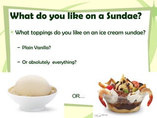 What do you like on a Sundae?
What toppings do you like on an ice cream sundae?
– Plain Vanilla?
– Or absolutely everything?
OR…
 