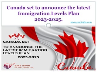 Canada set to announce the latest
Immigration Levels Plan
2023-2025. www.esseindia.com
 