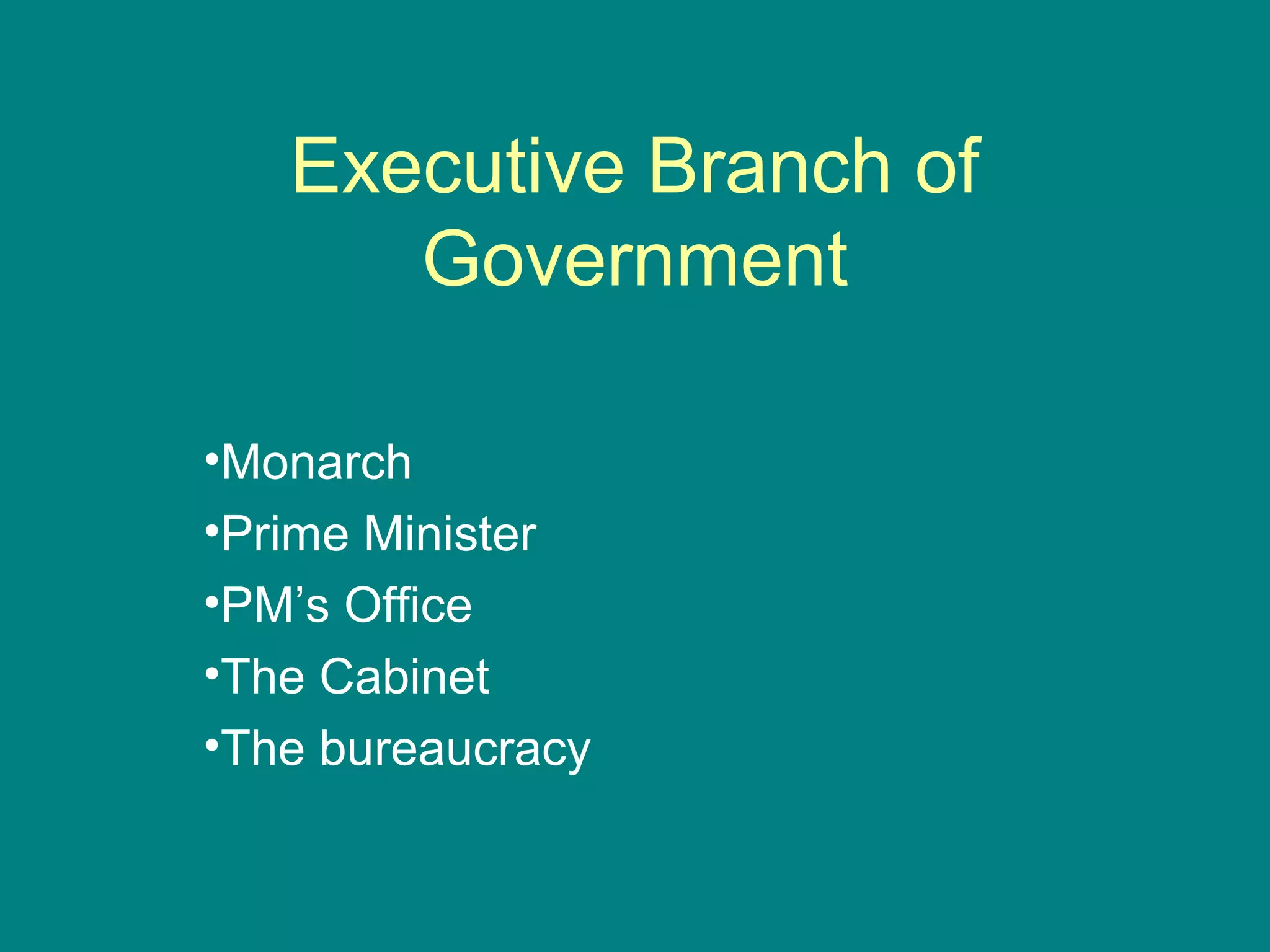 Executive Branch of
Government
•Monarch
•Prime Minister
•PM’s Office
•The Cabinet
•The bureaucracy
 