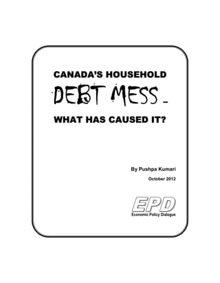 CANADA’S HOUSEHOLD


                              –

WHAT HAS CAUSED IT?




             By Pushpa Kumari
                      October 2012




             Economic Policy Dialogue
 