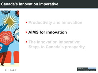 Canada’s Innovation Imperative



                   Productivity and innovation

                   AIMS for i
                        f innovation
                                ti

                   The innovation imperative:
                   Steps to Canada’s prosperity




  23   June 2011
 