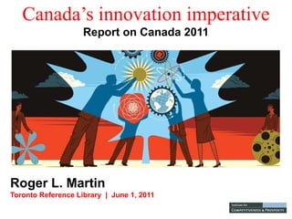 Canada’s innovation imperative
                    Report on Canada 2011




Roger L. Martin
  g
Toronto Reference Library | June 1, 2011
 