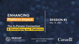 ENHANCING
Platform Impact:
The In-Person Connection
& Diversifying our Platforms
Canada’s Virtual Knowledge Exchange Event
May 11th to 20th 2021
SESSION #3
May 18, 2021
 