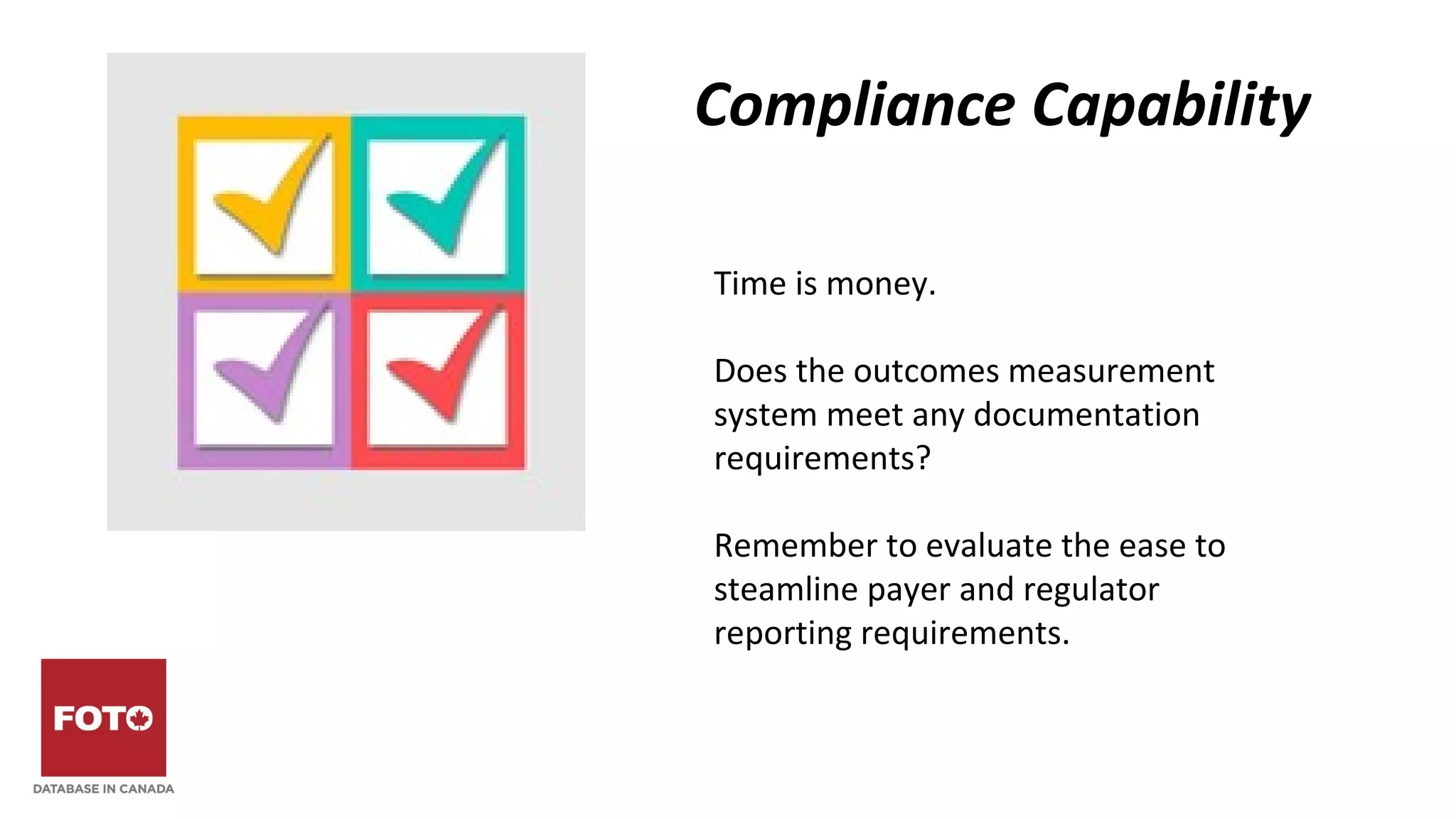 Compliance Capability
Time is money.
Does the outcomes measurement
system meet any documentation
requirements?
Remember to evaluate the ease to
steamline payer and regulator
reporting requirements.
 