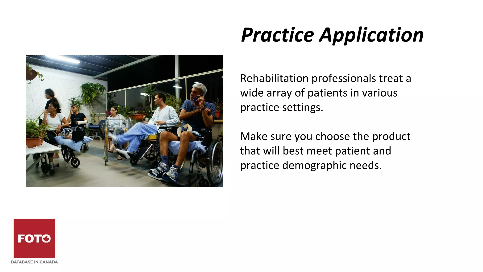 Practice Application
Rehabilitation professionals treat a
wide array of patients in various
practice settings.
Make sure you choose the product
that will best meet patient and
practice demographic needs.
 