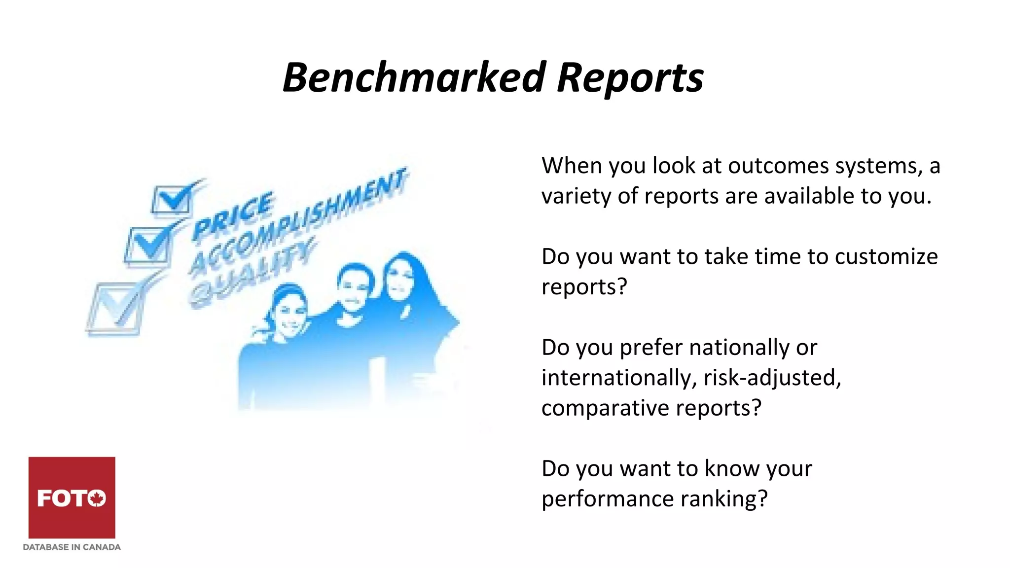 Benchmarked Reports
When you look at outcomes systems, a
variety of reports are available to you.
Do you want to take time to customize
reports?
Do you prefer nationally or
internationally, risk-adjusted,
comparative reports?
Do you want to know your
performance ranking?
 
