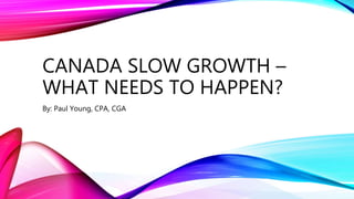 CANADA SLOW GROWTH –
WHAT NEEDS TO HAPPEN?
By: Paul Young, CPA, CGA
 