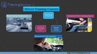Driver Training Courses
http://www.trainingsource.ca/
Winter driving
fundamentals
Distracted
driving
awareness
Commercial
driver training
program
Winter driving fundamentals Commercial driver training program
Distracted driving awareness
 