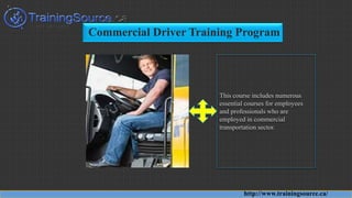 Commercial Driver Training Program
This course includes numerous
essential courses for employees
and professionals who are
employed in commercial
transportation sector.
http://www.trainingsource.ca/
 