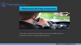 Distracted Driving Awareness
This online course provide knowledge to drivers about different type of
distractions and how to manage these distractions.
http://www.trainingsource.ca/
 