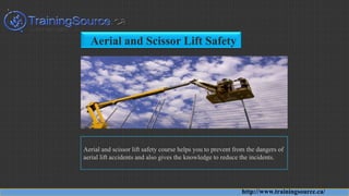 Aerial and Scissor Lift Safety
Aerial and scissor lift safety course helps you to prevent from the dangers of
aerial lift accidents and also gives the knowledge to reduce the incidents.
http://www.trainingsource.ca/
 