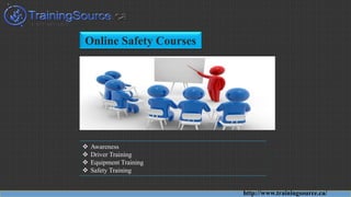 Online Safety Courses
 Awareness
 Driver Training
 Equipment Training
 Safety Training
http://www.trainingsource.ca/
 
