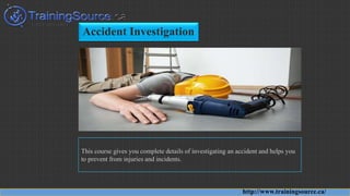 Accident Investigation
This course gives you complete details of investigating an accident and helps you
to prevent from injuries and incidents.
http://www.trainingsource.ca/
 