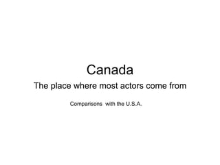 Canada The place where most actors come from Comparisons  with the U.S.A. 