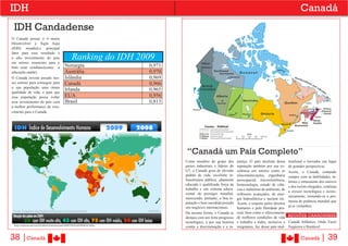IDH                                                                                                                                                                 Canadá
 idH Candadense
O Canadá possui o 4 maior
Desenvolver a Sigla Aqui
(IDH) mundial,o principal

                                                      Ranking do IDH 2009
fator para esse resultado é
o alto investimento do pais
em setores essenciais para o
bem estar cotidiano(como a                      Noruegta                       0,971
educação,saúde).                                Austrália                      0,970
O Canadá investe pesado nes-                    Islândia                       0,969
ses setores para conseguir para                 Canadá                         0,966
a sua população uma ótima
qualidade de vida, e para que
                                                Irlanda                        0,965
essa população possa voltar                     EUA                            0,956
esse investimento do país com                   Brasil                         0,813
a melhor performance de cres-
cimento para o Canadá.




                                                                                        “Canadá um País Completo”
                                                                                       Como membro do grupo dos          justiça. O país desfruta dessa      ticultural e inovador um lugar
                                                                                       países industriais e líderes do   reputação também por sua ex-        de grandes perspectivas.
                                                                                       G7, o Canadá goza de elevado      celência em setores como as         Assim, o Canadá, contando
                                                                                       padrão de vida, excelente in-     telecomunicações, engenharia        sempre com as habilidades, ta-
                                                                                       fraestrutura pública, altamente   aeroespacial, microeletrônica,      lentos e entusiasmo dos nativos
                                                                                       educada e qualificada força de    biotecnologia, estudo de ciên-      e dos recém-chegados, continua
                                                                                       trabalho e um sistema educa-      cias e indústrias do ambiente, de
                                                                                                                                                             a crescer tecnológica e econo-
                                                                                       cional de prestígio mundial,      softwares avançados, de ener-
                                                                                                                                                             micamente, tornando-se a pro-
                                                                                       merecendo, portanto, a boa re-    gia hidroelétrica e nuclear etc.
                                                                                       putação e bem sucedida posição                                        messa de potência mundial que
                                                                                                                         Assim, o respeito pelos direitos
                                                                                       nos negócios internacionais.                                          já se vislumbra.
                                                                                                                         humanos e pela liberdade pes-
                                                                                       Da mesma forma, o Canadá se       soal, bem como o oferecimento
                                                                                       destaca com um forte progresso    de melhores condições de vida       REGIÕES CANADENSES
                                                                                       tecnológico, e por sua história   e trabalho a todos, inclusive a     Canadá Atlântico, Onde Fazer
 http://noticias.uol.com.br/ultnot/internacional/2009/10/05/ult1859u16. jhtm
                                                                                       contra a discriminação e a in-    imigrantes, faz desse país mul-     Negócios é Rentável


38 |Canadá                                                                                                                                                           Canadá      | 39
 