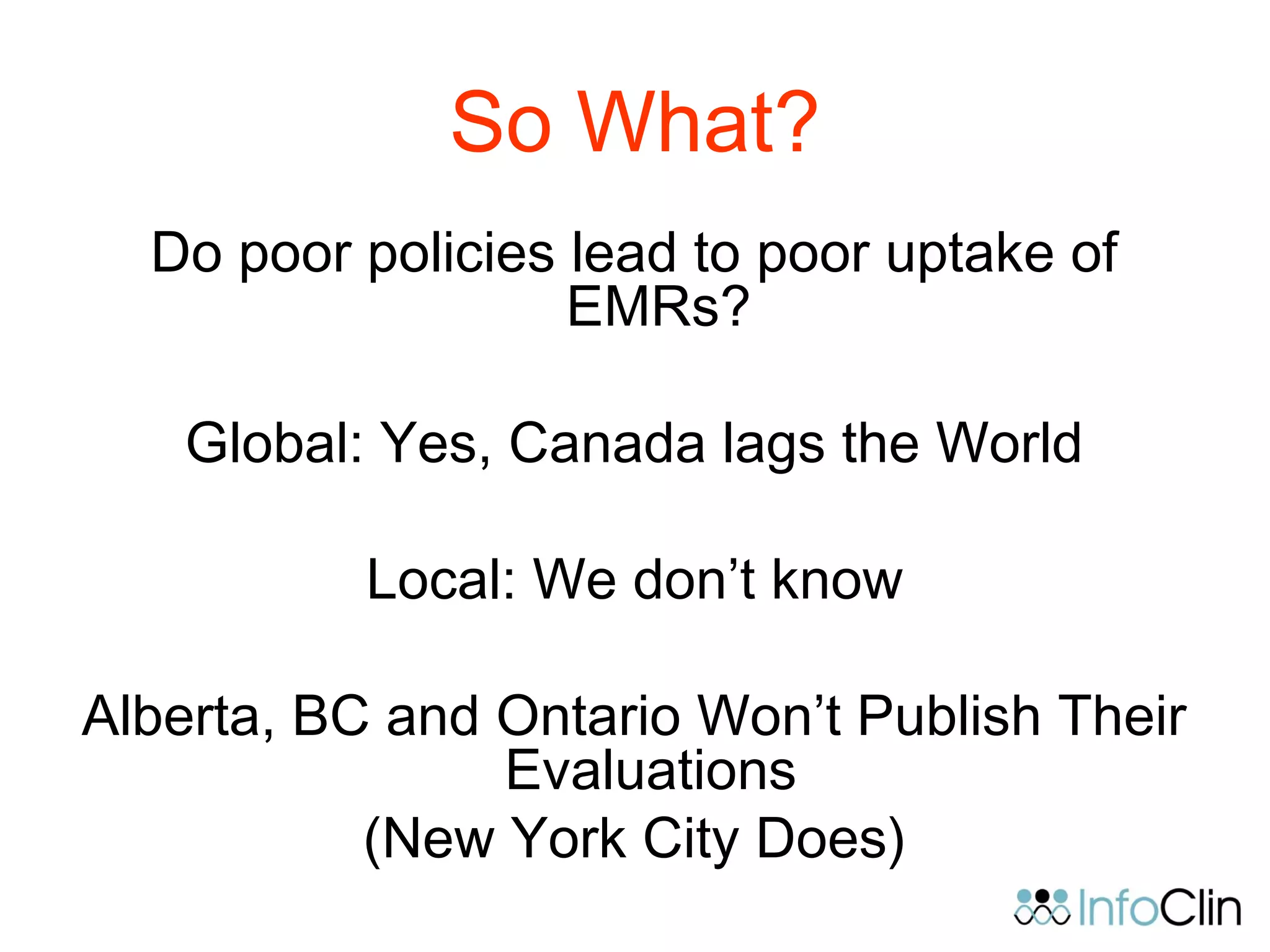 So What?
Do poor policies lead to poor uptake of
EMRs?
Global: Yes, Canada lags the World
Local: We don’t know
Alberta, BC and Ontario Won’t Publish Their
Evaluations
(New York City Does)
 