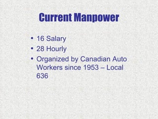 Current Manpower
• 16 Salary
• 28 Hourly
• Organized by Canadian Auto
 Workers since 1953 – Local
 636
 