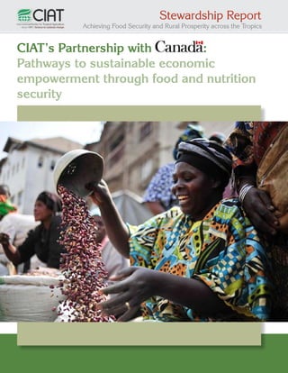 Stewardship Report

Achieving Food Security and Rural Prosperity across the Tropics

CIAT’s Partnership with
:
Pathways to sustainable economic
empowerment through food and nutrition
security

1

 