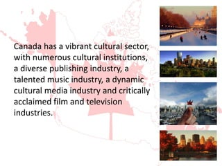 Canada has a vibrant cultural sector,
with numerous cultural institutions,
a diverse publishing industry, a
talented music industry, a dynamic
cultural media industry and critically
acclaimed film and television
industries.
 
