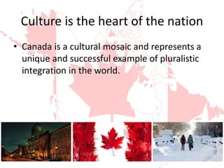 Culture is the heart of the nation
• Canada is a cultural mosaic and represents a
unique and successful example of pluralistic
integration in the world.
 