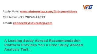 Apply Now: www.vfuturestep.com/find-your-future
Call Now: +91 78740 42893
Email: connect@vfuturestep.com
A Leading Study Abroad Recommendation
Platform Provides You a Free Study Abroad
Analysis Test…
 