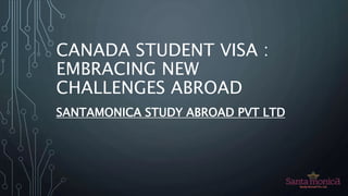 CANADA STUDENT VISA :
EMBRACING NEW
CHALLENGES ABROAD
SANTAMONICA STUDY ABROAD PVT LTD
 