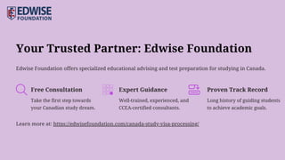 Your Trusted Partner: Edwise Foundation
Take the first step towards
your Canadian study dream.
Well-trained, experienced, and
CCEA-certified consultants.
Edwise Foundation offers specialized educational advising and test preparation for studying in Canada.
Long history of guiding students
to achieve academic goals.
Free Consultation Expert Guidance Proven Track Record
Learn more at: https://edwisefoundation.com/canada-study-visa-processing/
 