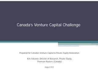 Canada’s Venture Capital Challenge




 Prepared for Canada’s Venture Capital & Private Equity Association

         Kirk Falconer, Director of Research, Private Equity
                    Thomson Reuters (Canada)

                             August 2012
 