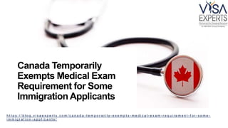 Canada Temporarily
Exempts Medical Exam
Requirement for Some
Immigration Applicants
h t t p s : / / b l o g . v i s a e x p e r t s . c o m / c a n a d a - t e m p o r a r i l y - e x e m p t s - m e d i c a l - e x a m - r e q u i r e m e n t - f o r - s o m e -
i m m i g r a t i o n - a p p l i c a n t s /
 