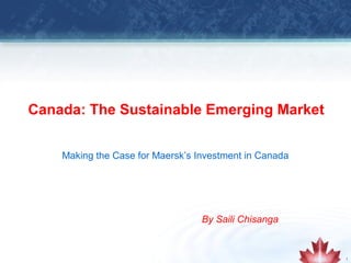 Canada: The Sustainable Emerging Market


    Making the Case for Maersk’s Investment in Canada




                                  By Saili Chisanga


                                                        1
 