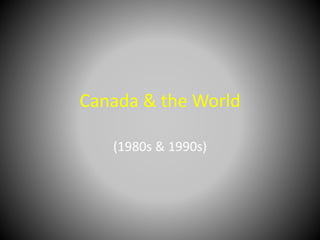 Canada & the World
(1980s & 1990s)
 