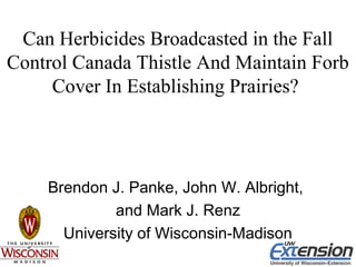 Can Herbicides Broadcasted in the Fall
Control Canada Thistle And Maintain Forb
Cover In Establishing Prairies?
Brendon J. Panke, John W. Albright,
and Mark J. Renz
University of Wisconsin-Madison
 