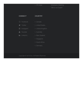  PR Visas Schedule a Meeting
Talk to our Expert
CONNECT
Facebook
 Twitter
 Instagram
 Youtube
 Linked In
COUNTRY
 Canada
 United States
 United Kingdom
 Australia
 New Zealand
 Singapore
 South Africa
 Germany
Copyright © 2019 Avs. All Rights Reserved.
 