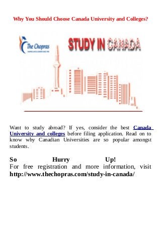 Why You Should Choose Canada University and Colleges?
Want to study abroad? If yes, consider the best Canada
University and colleges before filing application. Read on to
know why Canadian Universities are so popular amongst
students.
So Hurry Up!
For free registration and more information, visit
http://www.thechopras.com/study-in-canada/
 