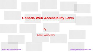 www.whoisaccessible.com adam@whoisaccessible.com
Canada Web Accessibility Laws
By
Adam Akinyemi
 