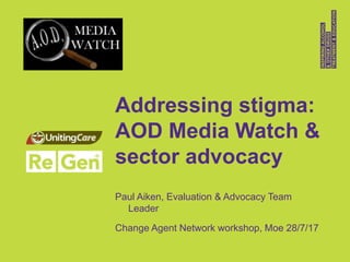 Addressing stigma:
AOD Media Watch &
sector advocacy
Paul Aiken, Evaluation & Advocacy Team
Leader
Change Agent Network workshop, Moe 28/7/17
 