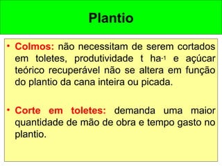 • Colmos: não necessitam de serem cortados
em toletes, produtividade t ha-1 e açúcar
teórico recuperável não se altera em função
do plantio da cana inteira ou picada.
• Corte em toletes: demanda uma maior
quantidade de mão de obra e tempo gasto no
plantio.
Plantio
 