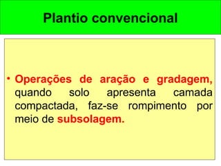 Plantio convencional
• Operações de aração e gradagem,
quando solo apresenta camada
compactada, faz-se rompimento por
meio de subsolagem.
 